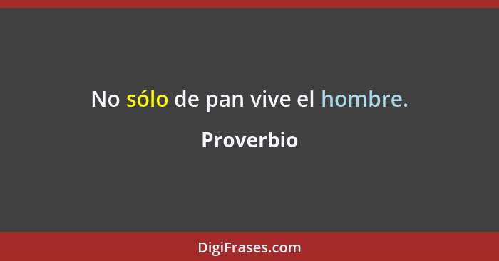 No sólo de pan vive el hombre.... - Proverbio