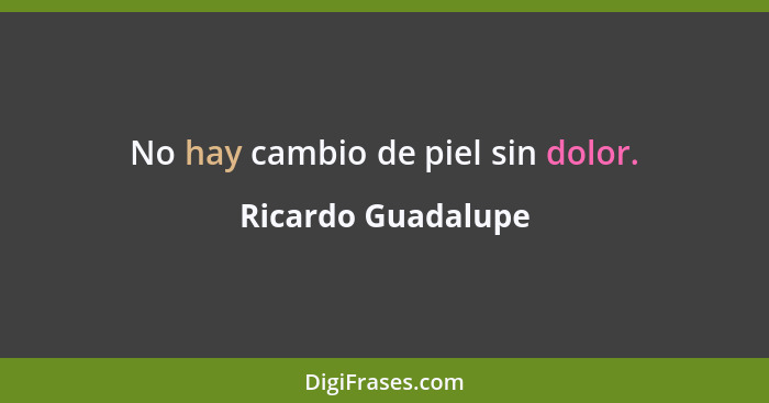 No hay cambio de piel sin dolor.... - Ricardo Guadalupe