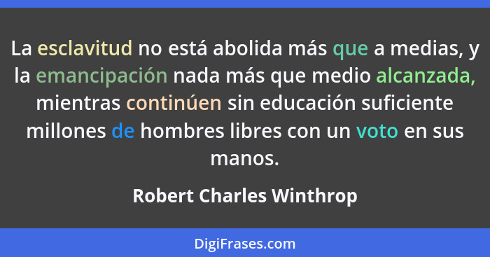 La esclavitud no está abolida más que a medias, y la emancipación nada más que medio alcanzada, mientras continúen sin educa... - Robert Charles Winthrop