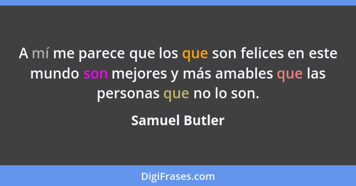 A mí me parece que los que son felices en este mundo son mejores y más amables que las personas que no lo son.... - Samuel Butler