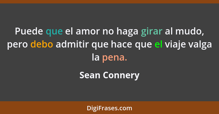 Puede que el amor no haga girar al mudo, pero debo admitir que hace que el viaje valga la pena.... - Sean Connery