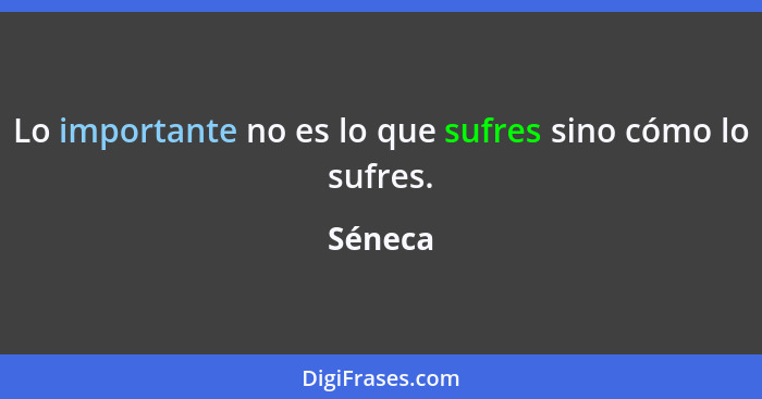 Lo importante no es lo que sufres sino cómo lo sufres.... - Séneca