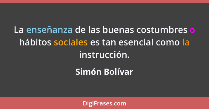 La enseñanza de las buenas costumbres o hábitos sociales es tan esencial como la instrucción.... - Simón Bolívar