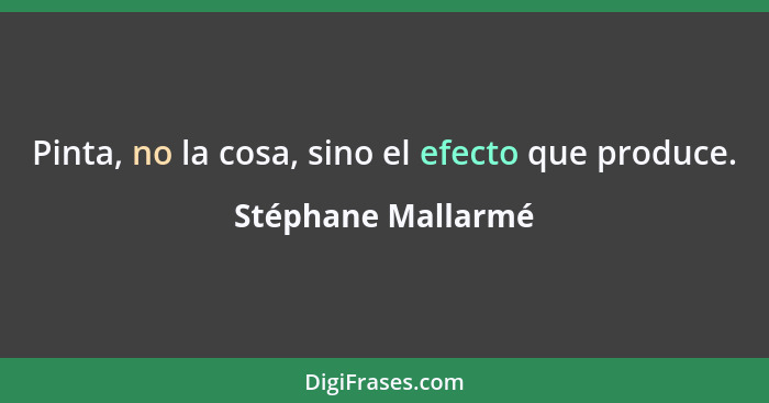 Pinta, no la cosa, sino el efecto que produce.... - Stéphane Mallarmé