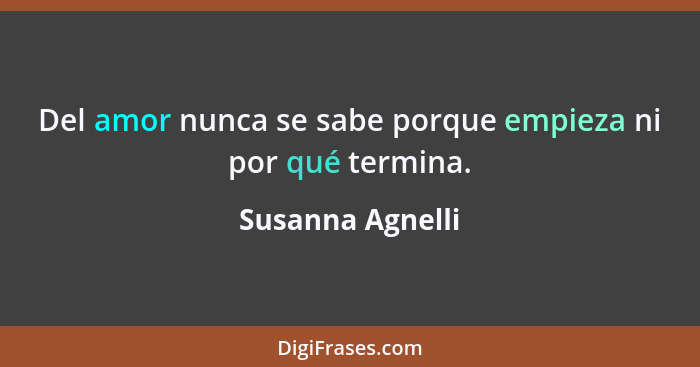 Del amor nunca se sabe porque empieza ni por qué termina.... - Susanna Agnelli