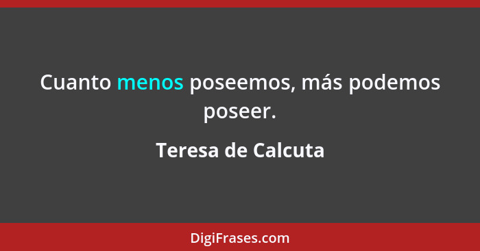 Cuanto menos poseemos, más podemos poseer.... - Teresa de Calcuta