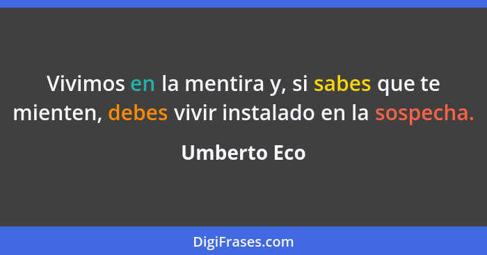 Vivimos en la mentira y, si sabes que te mienten, debes vivir instalado en la sospecha.... - Umberto Eco