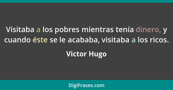 Visitaba a los pobres mientras tenía dinero, y cuando éste se le acababa, visitaba a los ricos.... - Victor Hugo