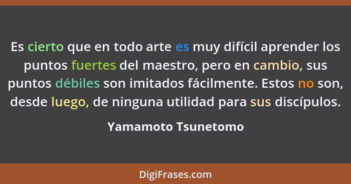 Es cierto que en todo arte es muy difícil aprender los puntos fuertes del maestro, pero en cambio, sus puntos débiles son imitado... - Yamamoto Tsunetomo