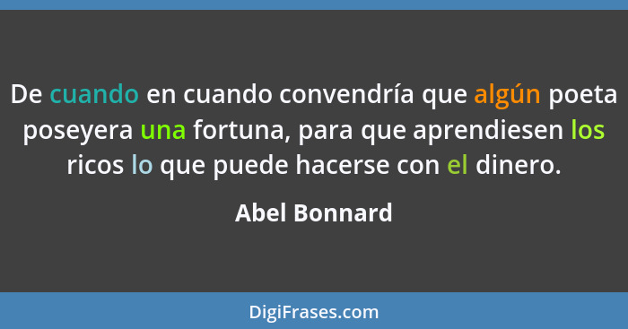 De cuando en cuando convendría que algún poeta poseyera una fortuna, para que aprendiesen los ricos lo que puede hacerse con el dinero.... - Abel Bonnard