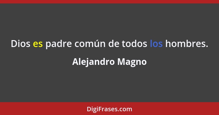 Dios es padre común de todos los hombres.... - Alejandro Magno