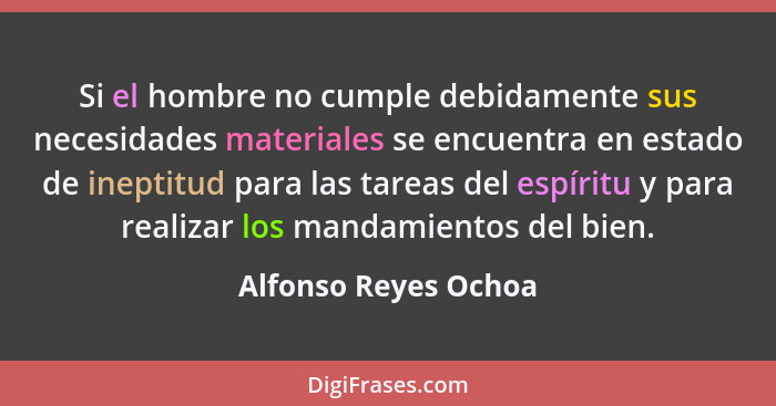 Si el hombre no cumple debidamente sus necesidades materiales se encuentra en estado de ineptitud para las tareas del espíritu y... - Alfonso Reyes Ochoa