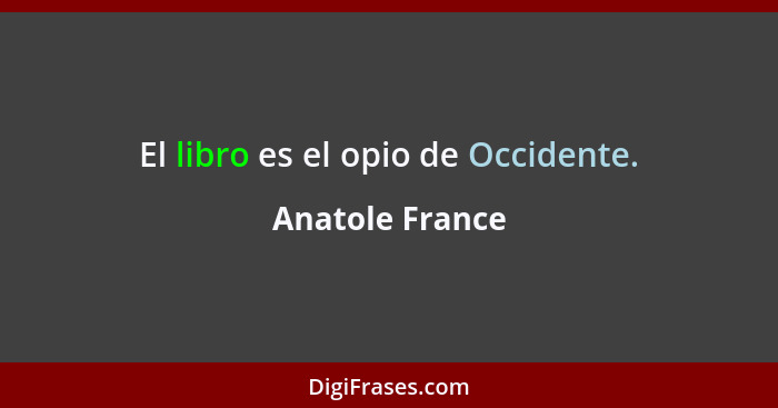 El libro es el opio de Occidente.... - Anatole France