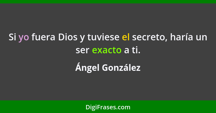 Si yo fuera Dios y tuviese el secreto, haría un ser exacto a ti.... - Ángel González