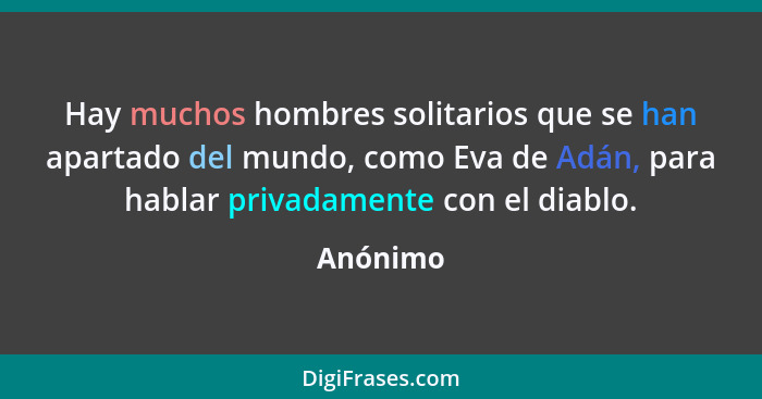 Hay muchos hombres solitarios que se han apartado del mundo, como Eva de Adán, para hablar privadamente con el diablo.... - Anónimo