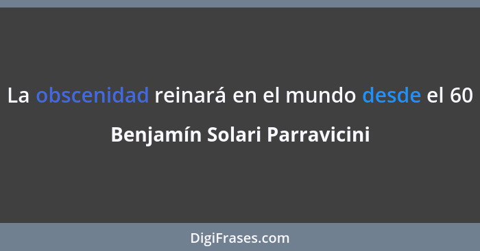 La obscenidad reinará en el mundo desde el 60... - Benjamín Solari Parravicini