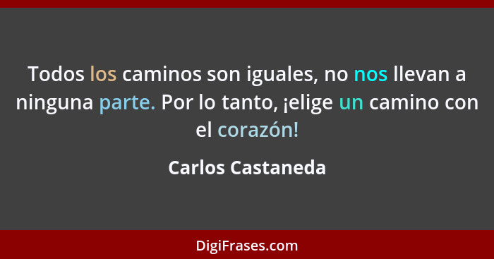 Todos los caminos son iguales, no nos llevan a ninguna parte. Por lo tanto, ¡elige un camino con el corazón!... - Carlos Castaneda