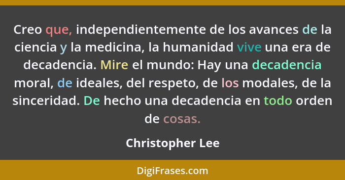 Creo que, independientemente de los avances de la ciencia y la medicina, la humanidad vive una era de decadencia. Mire el mundo: Hay... - Christopher Lee