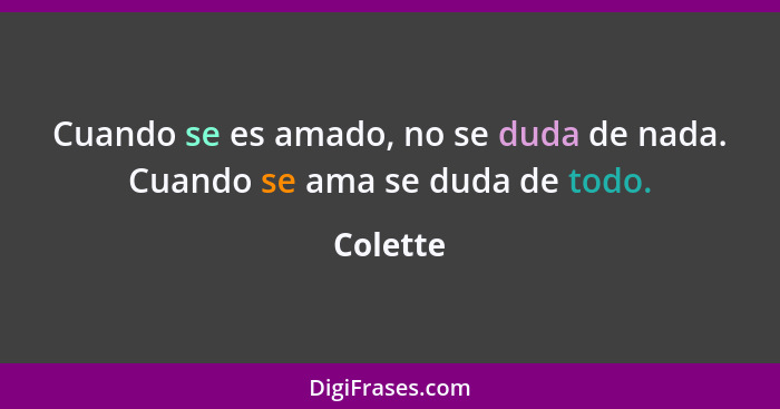 Cuando se es amado, no se duda de nada. Cuando se ama se duda de todo.... - Colette