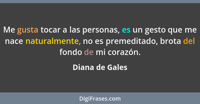 Me gusta tocar a las personas, es un gesto que me nace naturalmente, no es premeditado, brota del fondo de mi corazón.... - Diana de Gales