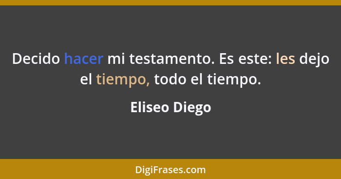 Decido hacer mi testamento. Es este: les dejo el tiempo, todo el tiempo.... - Eliseo Diego