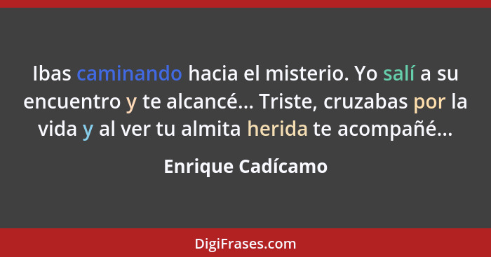 Ibas caminando hacia el misterio. Yo salí a su encuentro y te alcancé... Triste, cruzabas por la vida y al ver tu almita herida te... - Enrique Cadícamo