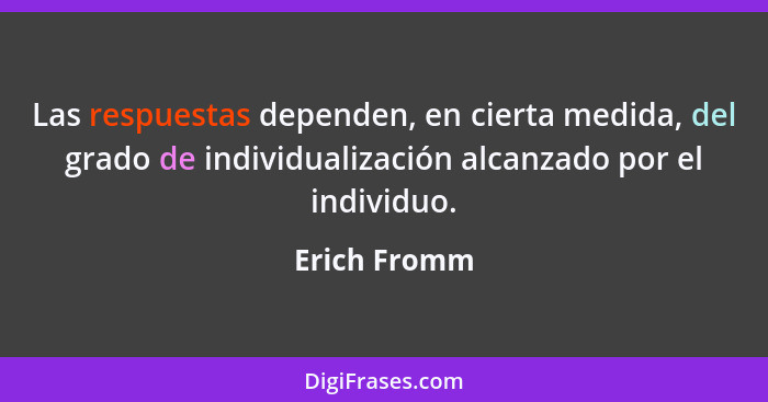 Las respuestas dependen, en cierta medida, del grado de individualización alcanzado por el individuo.... - Erich Fromm
