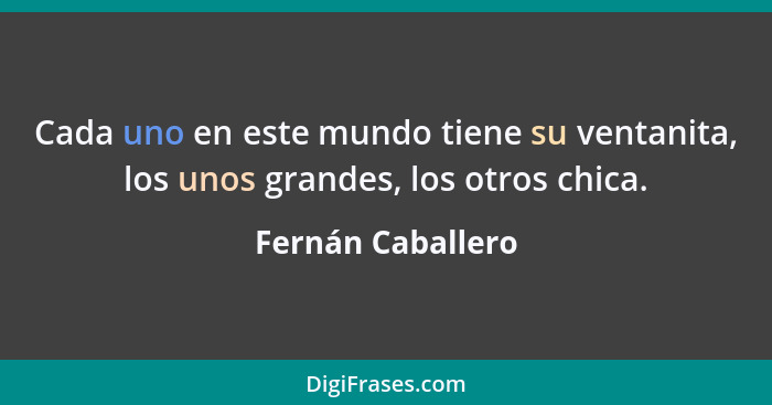 Cada uno en este mundo tiene su ventanita, los unos grandes, los otros chica.... - Fernán Caballero