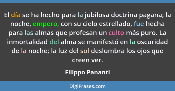 El día se ha hecho para la jubilosa doctrina pagana; la noche, empero, con su cielo estrellado, fue hecha para las almas que profesa... - Filippo Pananti