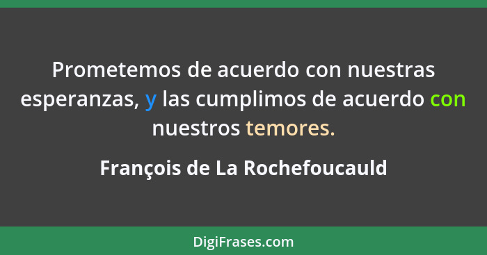 Prometemos de acuerdo con nuestras esperanzas, y las cumplimos de acuerdo con nuestros temores.... - François de La Rochefoucauld