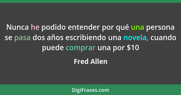 Nunca he podido entender por qué una persona se pasa dos años escribiendo una novela, cuando puede comprar una por $10... - Fred Allen