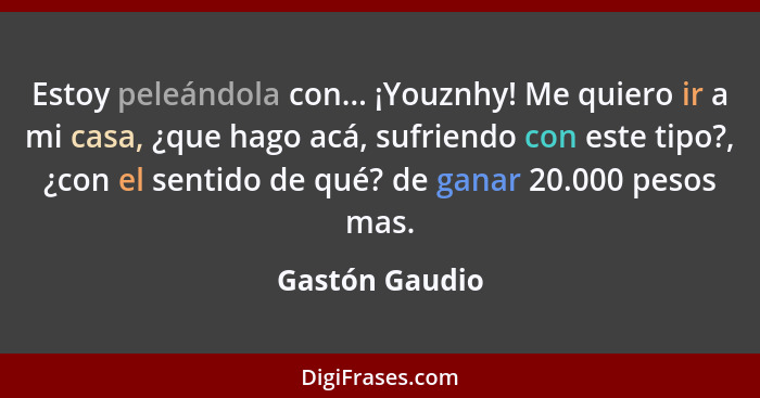 Estoy peleándola con... ¡Youznhy! Me quiero ir a mi casa, ¿que hago acá, sufriendo con este tipo?, ¿con el sentido de qué? de ganar 20... - Gastón Gaudio