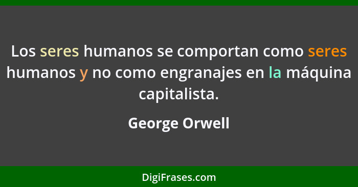 Los seres humanos se comportan como seres humanos y no como engranajes en la máquina capitalista.... - George Orwell