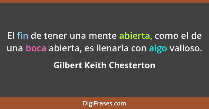 El fin de tener una mente abierta, como el de una boca abierta, es llenarla con algo valioso.... - Gilbert Keith Chesterton