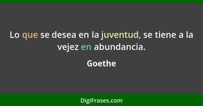 Lo que se desea en la juventud, se tiene a la vejez en abundancia.... - Goethe