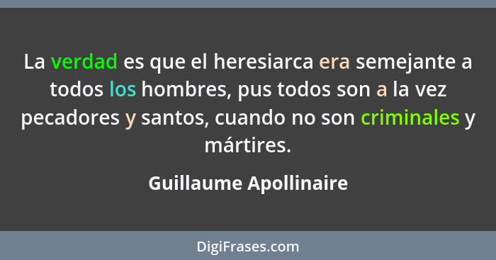 La verdad es que el heresiarca era semejante a todos los hombres, pus todos son a la vez pecadores y santos, cuando no son cri... - Guillaume Apollinaire