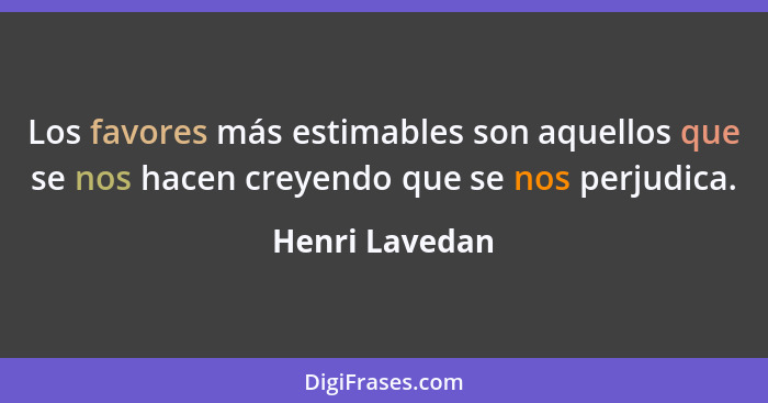 Los favores más estimables son aquellos que se nos hacen creyendo que se nos perjudica.... - Henri Lavedan