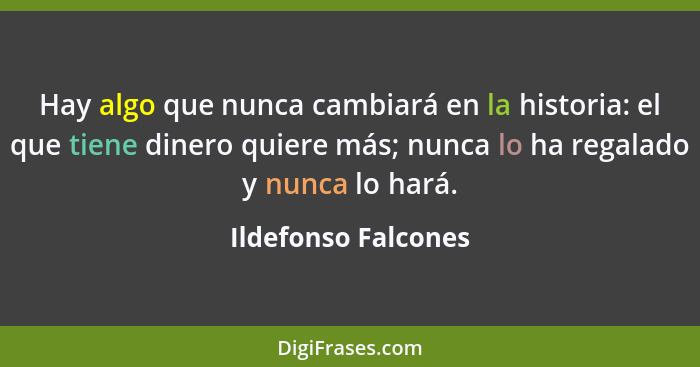 Hay algo que nunca cambiará en la historia: el que tiene dinero quiere más; nunca lo ha regalado y nunca lo hará.... - Ildefonso Falcones