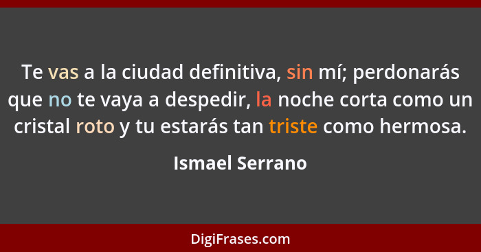 Te vas a la ciudad definitiva, sin mí; perdonarás que no te vaya a despedir, la noche corta como un cristal roto y tu estarás tan tri... - Ismael Serrano