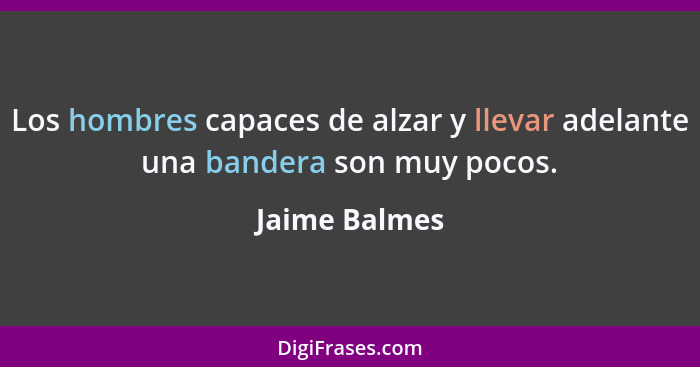 Los hombres capaces de alzar y llevar adelante una bandera son muy pocos.... - Jaime Balmes