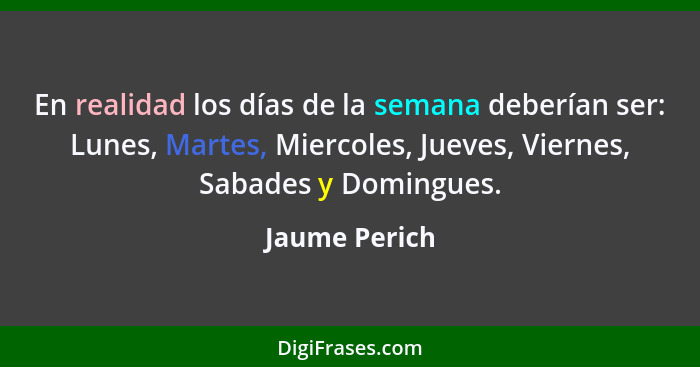 En realidad los días de la semana deberían ser: Lunes, Martes, Miercoles, Jueves, Viernes, Sabades y Domingues.... - Jaume Perich