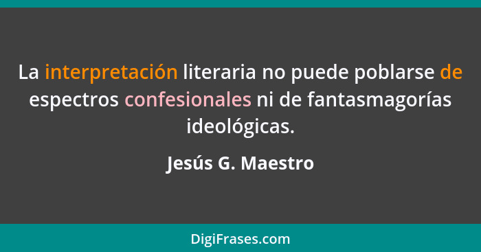 La interpretación literaria no puede poblarse de espectros confesionales ni de fantasmagorías ideológicas.... - Jesús G. Maestro