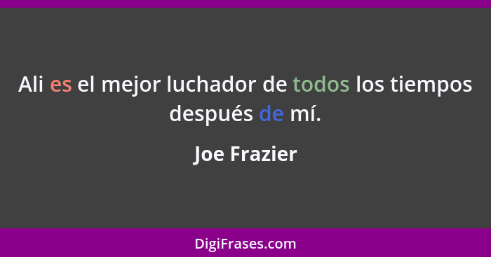 Ali es el mejor luchador de todos los tiempos después de mí.... - Joe Frazier