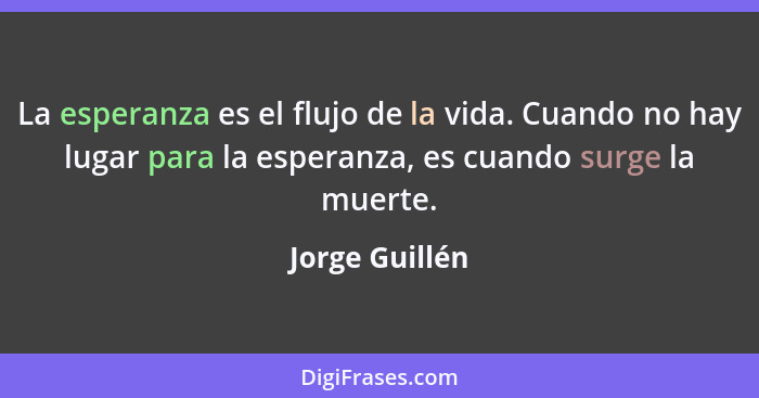 La esperanza es el flujo de la vida. Cuando no hay lugar para la esperanza, es cuando surge la muerte.... - Jorge Guillén