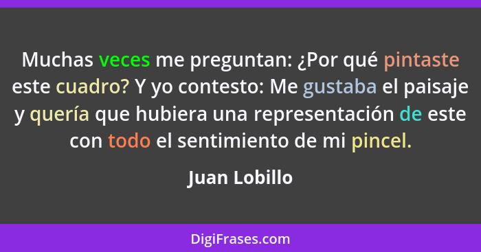 Muchas veces me preguntan: ¿Por qué pintaste este cuadro? Y yo contesto: Me gustaba el paisaje y quería que hubiera una representación... - Juan Lobillo