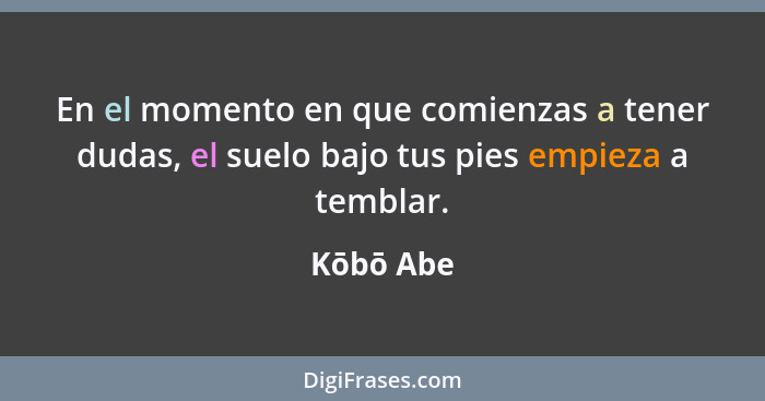 En el momento en que comienzas a tener dudas, el suelo bajo tus pies empieza a temblar.... - Kōbō Abe