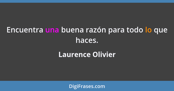 Encuentra una buena razón para todo lo que haces.... - Laurence Olivier