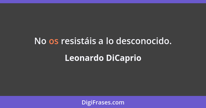 No os resistáis a lo desconocido.... - Leonardo DiCaprio