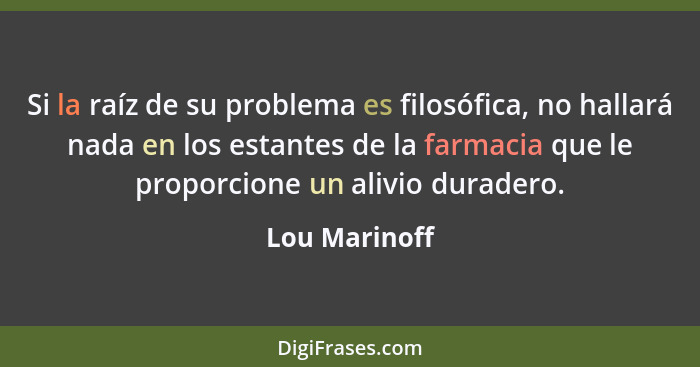 Si la raíz de su problema es filosófica, no hallará nada en los estantes de la farmacia que le proporcione un alivio duradero.... - Lou Marinoff