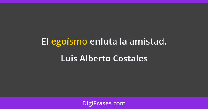 El egoísmo enluta la amistad.... - Luis Alberto Costales